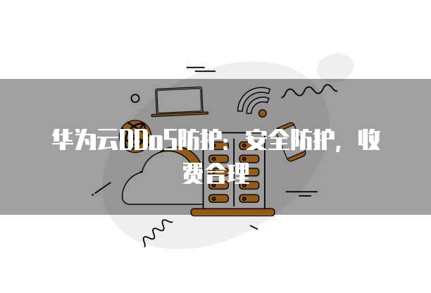 华为云DDoS防护:安全防护,收费合理