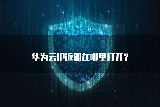 华为云IP返佣在哪里打开?