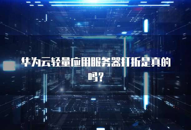 华为云轻量应用服务器打折是真的吗?