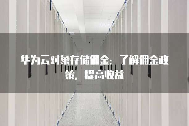 华为云对象存储佣金：了解佣金政策，提高收益