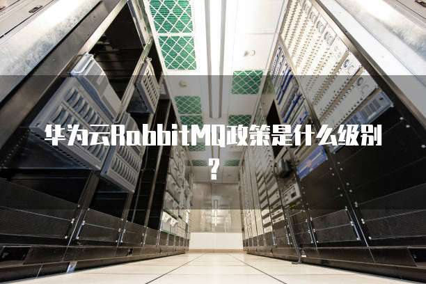 华为云RabbitMQ政策是什么级别?