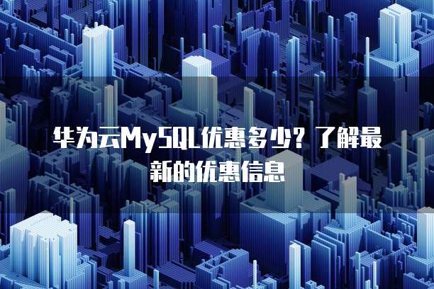 华为云MySQL优惠多少?了解最新的优惠信息