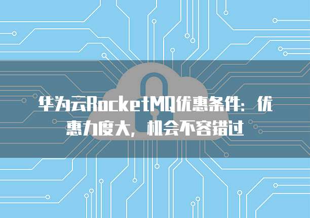 华为云RocketMQ优惠条件:优惠力度大,机会不容错过