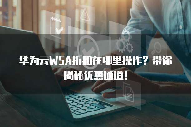 华为云WSA折扣在哪里操作?带你揭秘优惠通道!