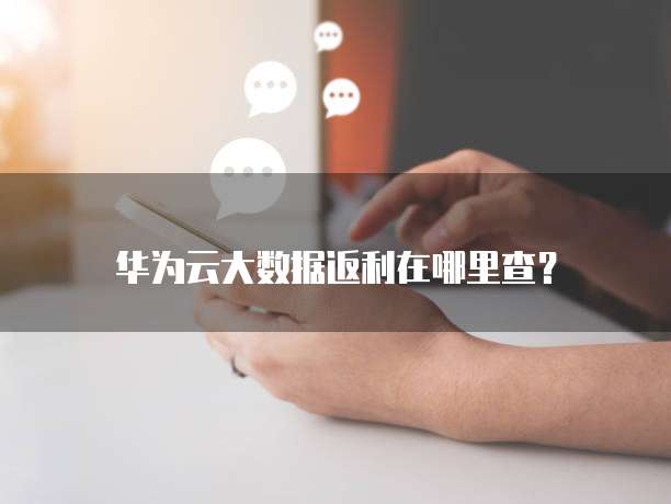 华为云大数据返利在哪里查?