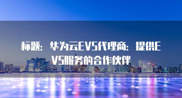 标题:华为云EVS代理商:提供EVS服务的合作伙伴