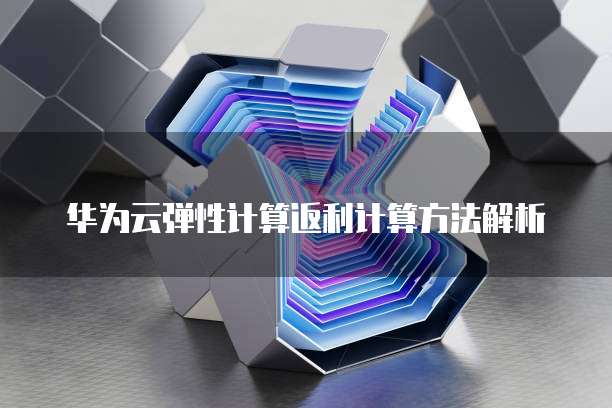 华为云弹性计算返利计算方法解析