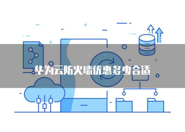 华为云防火墙优惠多少合适
