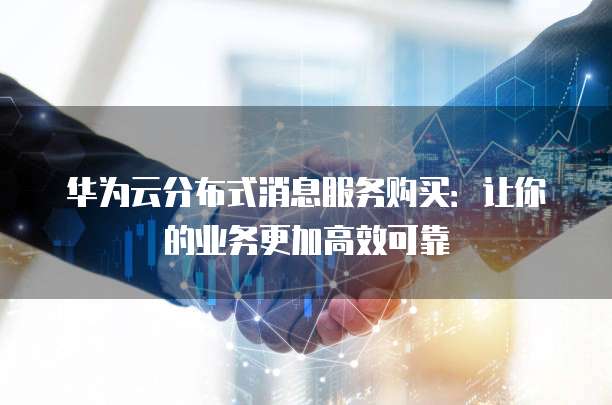 华为云分布式消息服务购买:让你的业务更加高效可靠