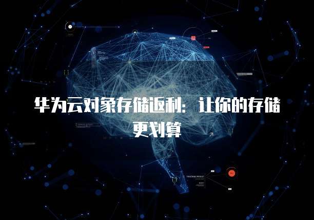 华为云对象存储返利:让你的存储更划算