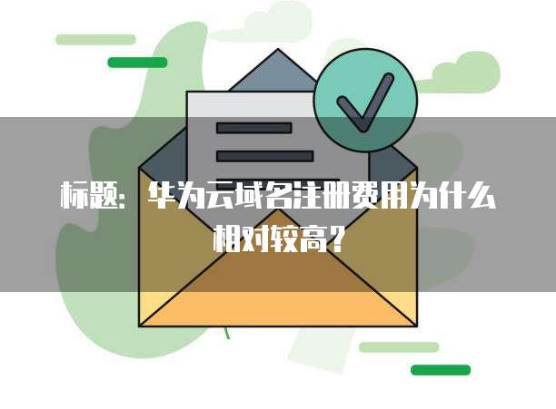 标题:华为云域名注册费用为什么相对较高?