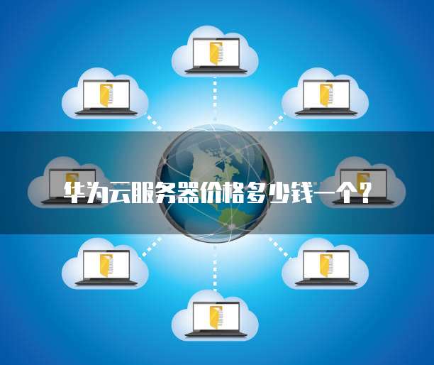 华为云服务器价格多少钱一个？
