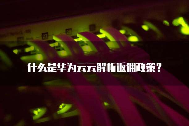 什么是华为云云解析返佣政策?
