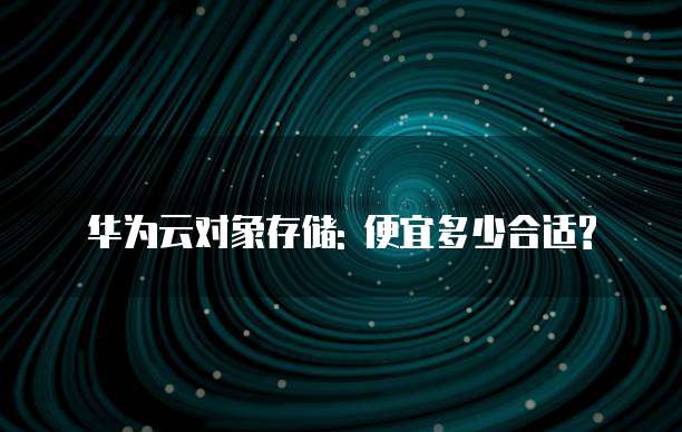 华为云对象存储: 便宜多少合适?