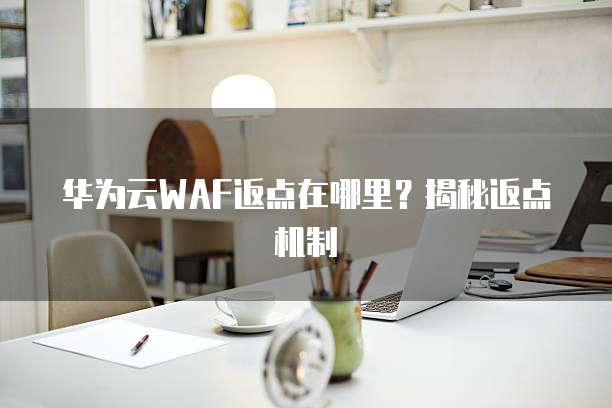 华为云WAF返点在哪里？揭秘返点机制