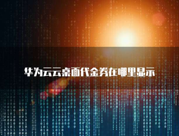 华为云云桌面代金券在哪里显示