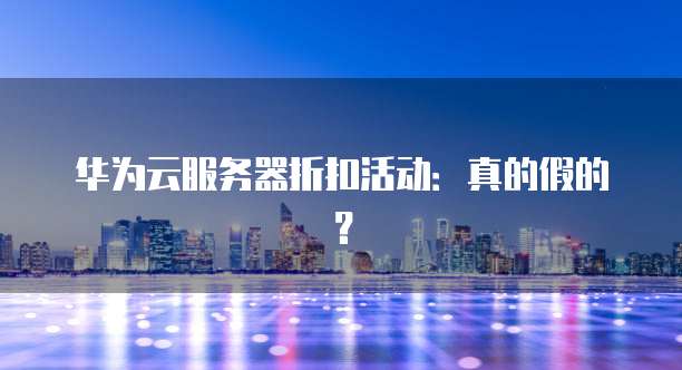 华为云服务器折扣活动:真的假的?
