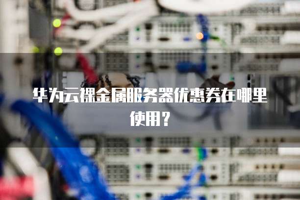 华为云裸金属服务器优惠券在哪里使用?