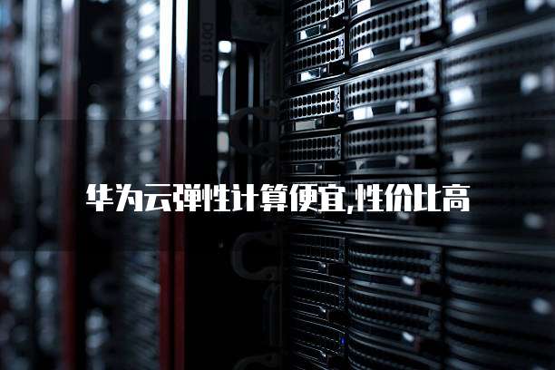 华为云弹性计算便宜,性价比高