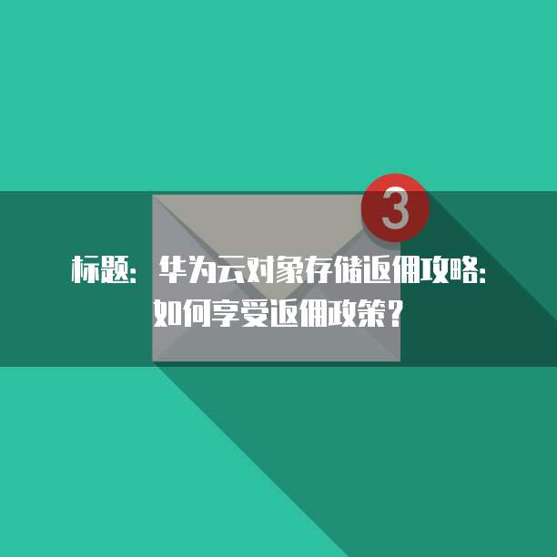 标题:华为云对象存储返佣攻略:如何享受返佣政策?