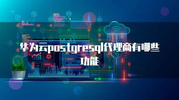华为云postgresql代理商有哪些功能