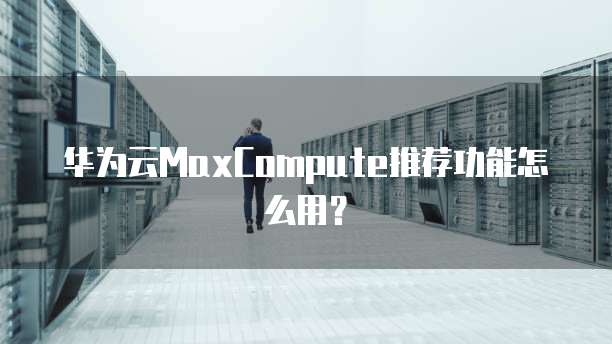 华为云MaxCompute推荐功能怎么用?