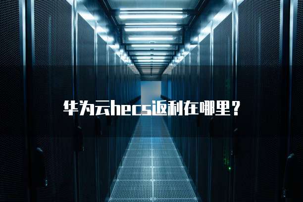 华为云hecs返利在哪里?
