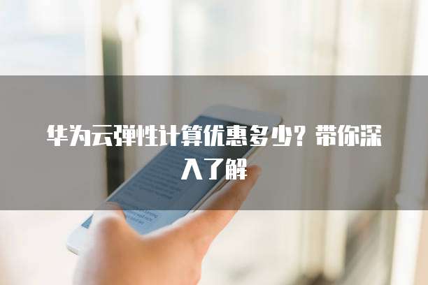 华为云弹性计算优惠多少？带你深入了解