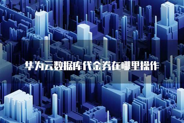 华为云数据库代金券在哪里操作