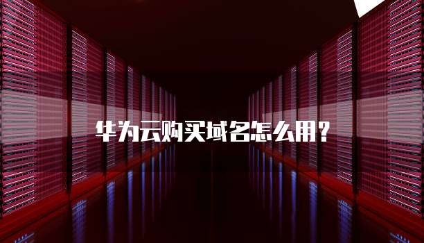 华为云购买域名怎么用?