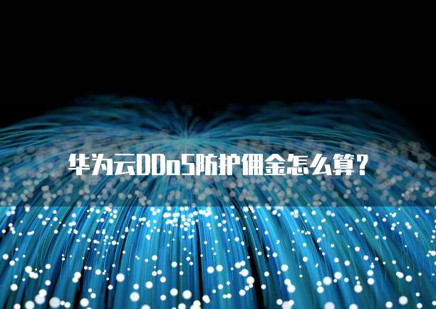 华为云DDoS防护佣金,华为云ddos防护佣金怎么算