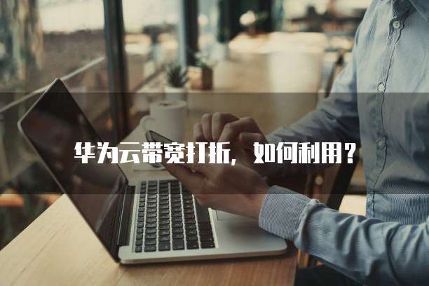 华为云带宽打折,如何利用?