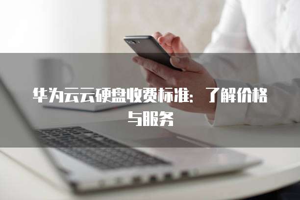华为云云硬盘收费标准:了解价格与服务