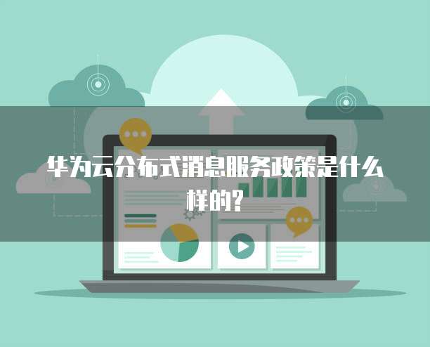 华为云分布式消息服务政策是什么样的?