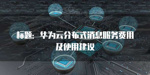 标题:华为云分布式消息服务费用及使用建议