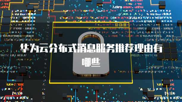华为云分布式消息服务推荐理由有哪些