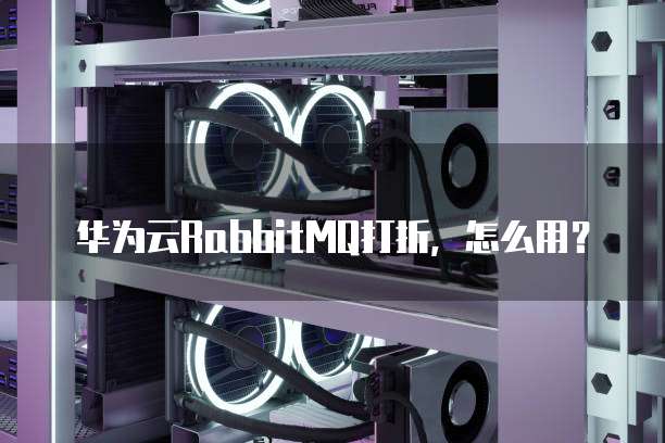 华为云RabbitMQ打折,怎么用?