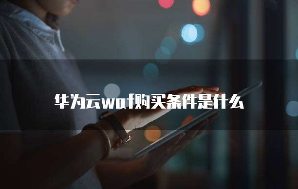 华为云waf购买条件是什么