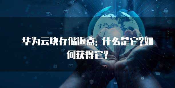 华为云块存储返点: 什么是它?如何获得它?