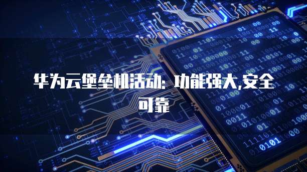 华为云堡垒机活动: 功能强大,安全可靠