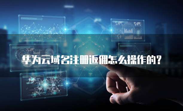华为云域名注册返佣怎么操作的?