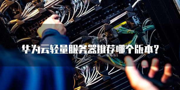 华为云轻量服务器推荐哪个版本?