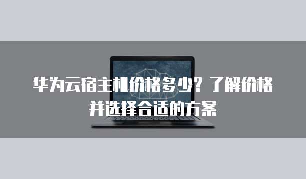 华为云宿主机价格多少?了解价格并选择合适的方案