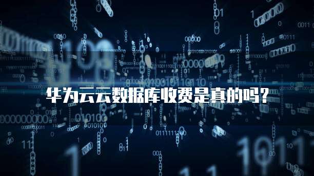 华为云云数据库收费是真的吗?