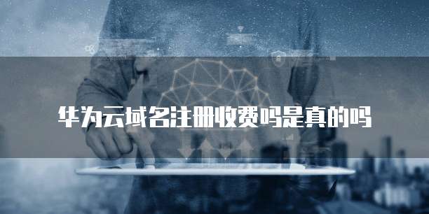 华为云域名注册收费吗是真的吗