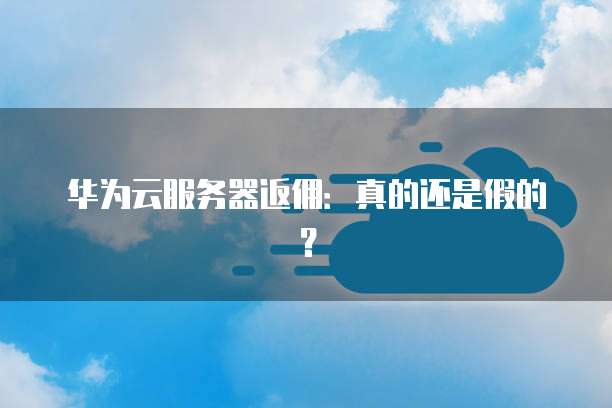 华为云服务器返佣:真的还是假的?