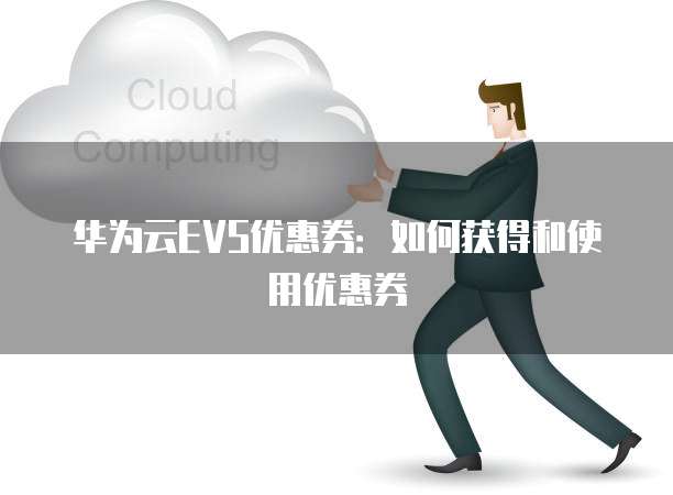华为云EVS优惠券:如何获得和使用优惠券