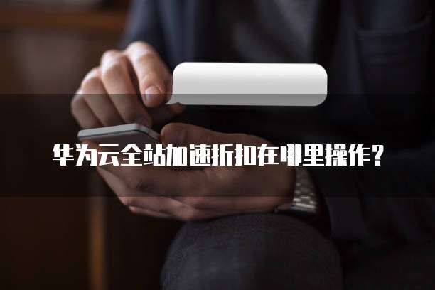 华为云全站加速折扣在哪里操作?