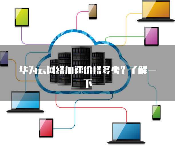 华为云网络加速价格多少?了解一下