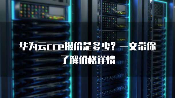 华为云cce报价是多少?一文带你了解价格详情